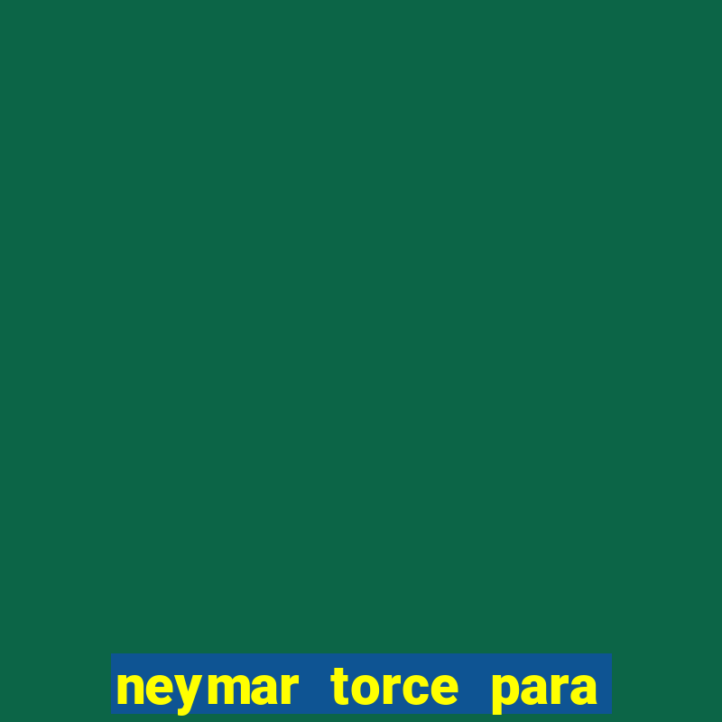 neymar torce para qual time