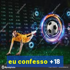 eu confesso +18