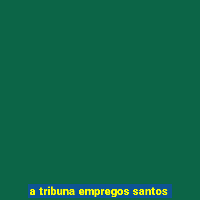 a tribuna empregos santos