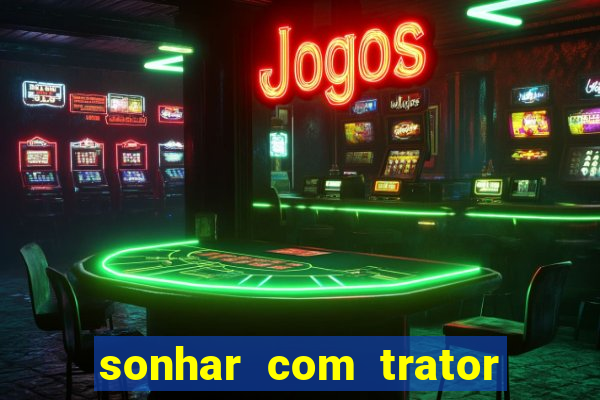 sonhar com trator jogo do bicho